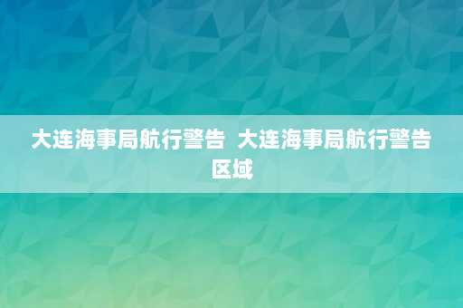 大连海事局航行警告  大连海事局航行警告区域