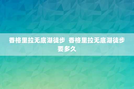 香格里拉无底湖徒步  香格里拉无底湖徒步要多久