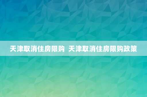 天津取消住房限购  天津取消住房限购政策