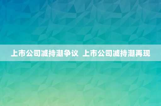 上市公司减持潮争议  上市公司减持潮再现