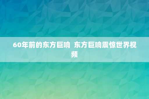 60年前的东方巨响  东方巨响震惊世界视频