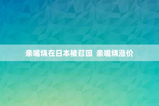 亲嘴烧在日本被召回  亲嘴烧涨价