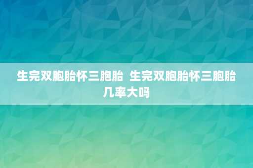 生完双胞胎怀三胞胎  生完双胞胎怀三胞胎几率大吗