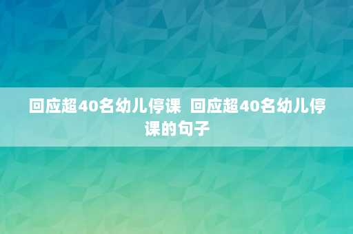 回应超40名幼儿停课  回应超40名幼儿停课的句子