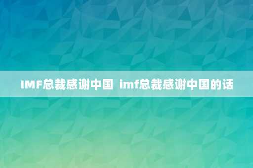 IMF总裁感谢中国  imf总裁感谢中国的话