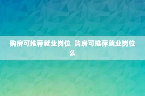 购房可推荐就业岗位  购房可推荐就业岗位么