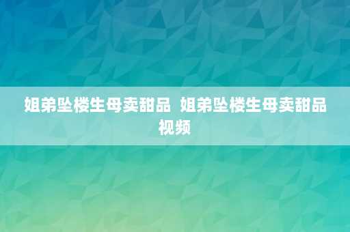 姐弟坠楼生母卖甜品  姐弟坠楼生母卖甜品视频