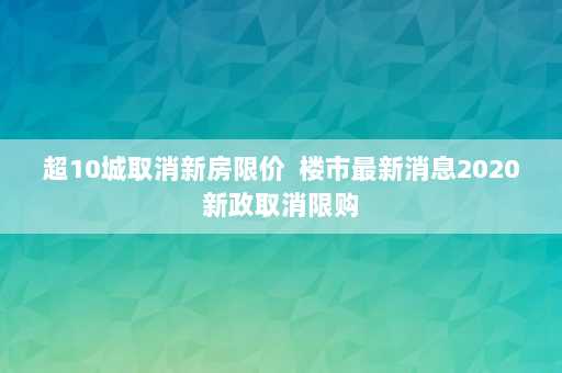 超10城取消新房限价  楼市最新消息2020新政取消限购