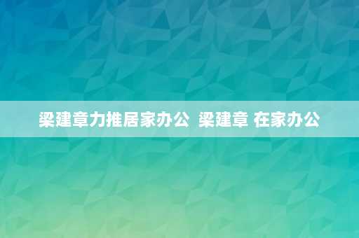 梁建章力推居家办公  梁建章 在家办公