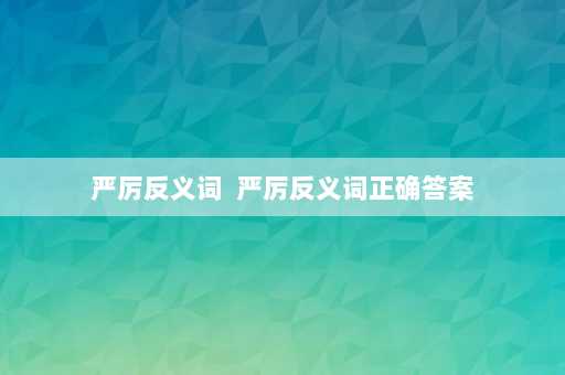 严厉反义词  严厉反义词正确答案