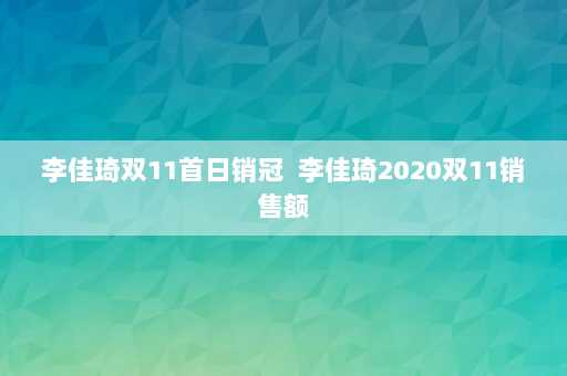 李佳琦双11首日销冠  李佳琦2020双11销售额