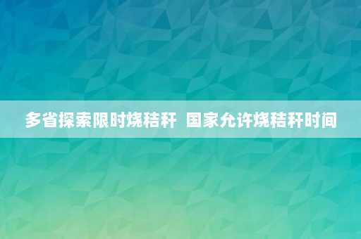 多省探索限时烧秸秆  国家允许烧秸秆时间