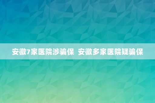 安徽7家医院涉骗保  安徽多家医院疑骗保