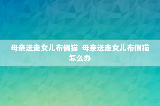 母亲送走女儿布偶猫  母亲送走女儿布偶猫怎么办