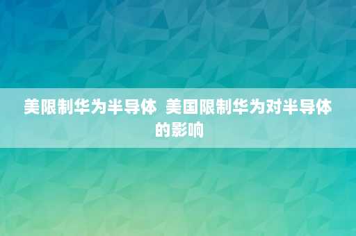 美限制华为半导体  美国限制华为对半导体的影响