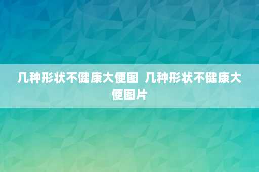 几种形状不健康大便图  几种形状不健康大便图片