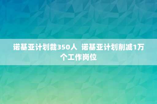 诺基亚计划裁350人  诺基亚计划削减1万个工作岗位