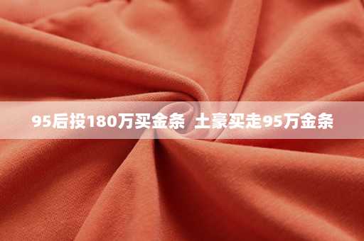 95后投180万买金条  土豪买走95万金条