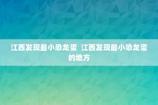 江西发现最小恐龙蛋  江西发现最小恐龙蛋的地方