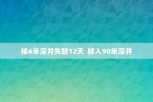 掉6米深井失联12天  掉入90米深井