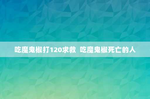 吃魔鬼椒打120求救  吃魔鬼椒死亡的人