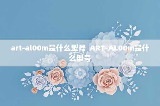 art-al00m是什么型号  ART-AL00m是什么型号