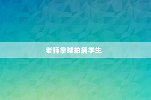 老师拿球拍捅学生  