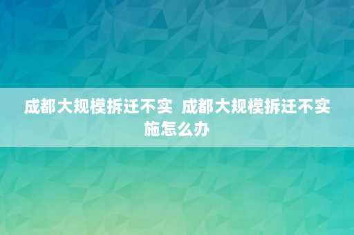 成都大规模拆迁不实  成都大规模拆迁不实施怎么办