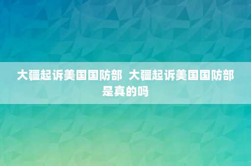 大疆起诉美国国防部  大疆起诉美国国防部是真的吗