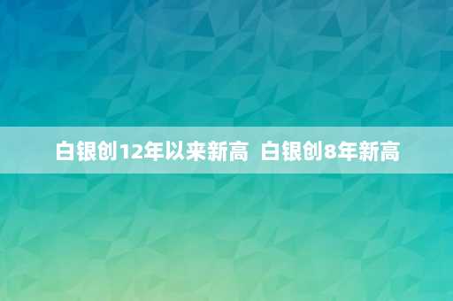 白银创12年以来新高  白银创8年新高