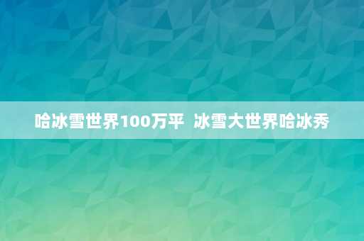 哈冰雪世界100万平  冰雪大世界哈冰秀