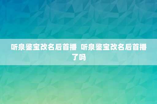 听泉鉴宝改名后首播  听泉鉴宝改名后首播了吗