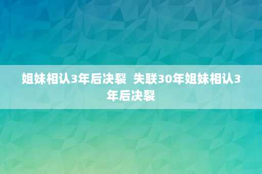 姐妹相认3年后决裂  失联30年姐妹相认3年后决裂