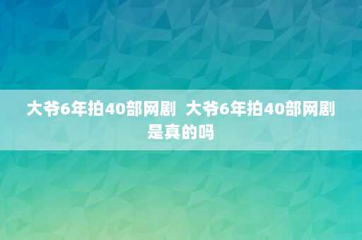 大爷6年拍40部网剧  大爷6年拍40部网剧是真的吗