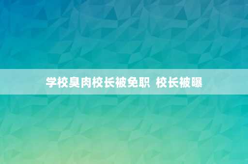 学校臭肉校长被免职  校长被曝