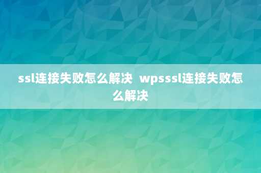 ssl连接失败怎么解决  wpsssl连接失败怎么解决