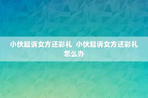 小伙起诉女方还彩礼  小伙起诉女方还彩礼怎么办