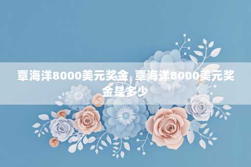 覃海洋8000美元奖金  覃海洋8000美元奖金是多少