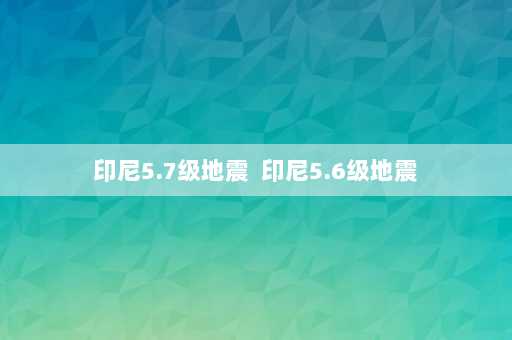 印尼5.7级地震  印尼5.6级地震