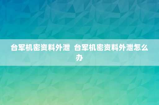 台军机密资料外泄  台军机密资料外泄怎么办