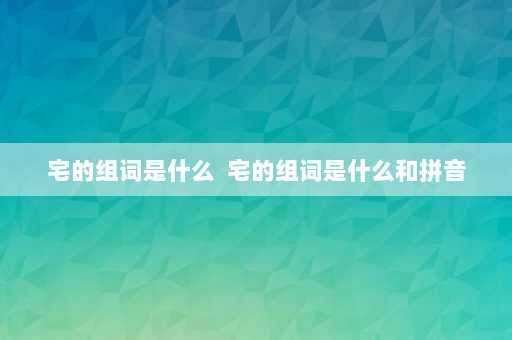 宅的组词是什么  宅的组词是什么和拼音