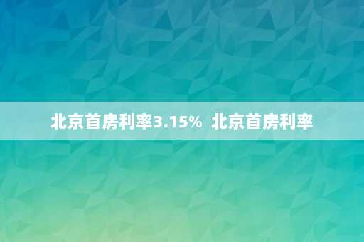 北京首房利率3.15%  北京首房利率