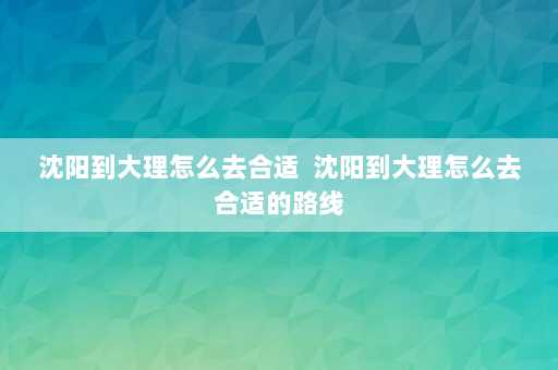 沈阳到大理怎么去合适  沈阳到大理怎么去合适的路线