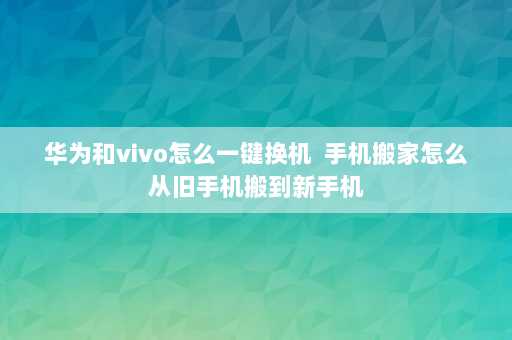 华为和vivo怎么一键换机  手机搬家怎么从旧手机搬到新手机