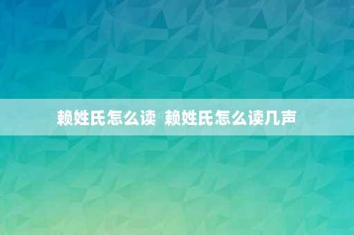 赖姓氏怎么读  赖姓氏怎么读几声