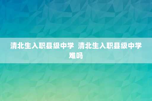 清北生入职县级中学  清北生入职县级中学难吗