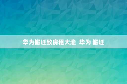 华为搬迁致房租大涨  华为 搬迁