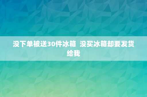 没下单被送30件冰箱  没买冰箱却要发货给我