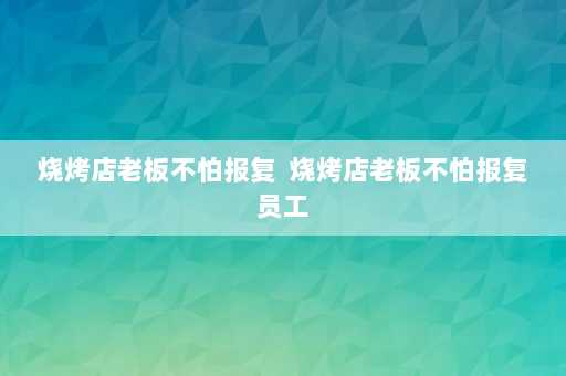 烧烤店老板不怕报复  烧烤店老板不怕报复员工