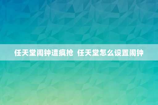 任天堂闹钟遭疯抢  任天堂怎么设置闹钟